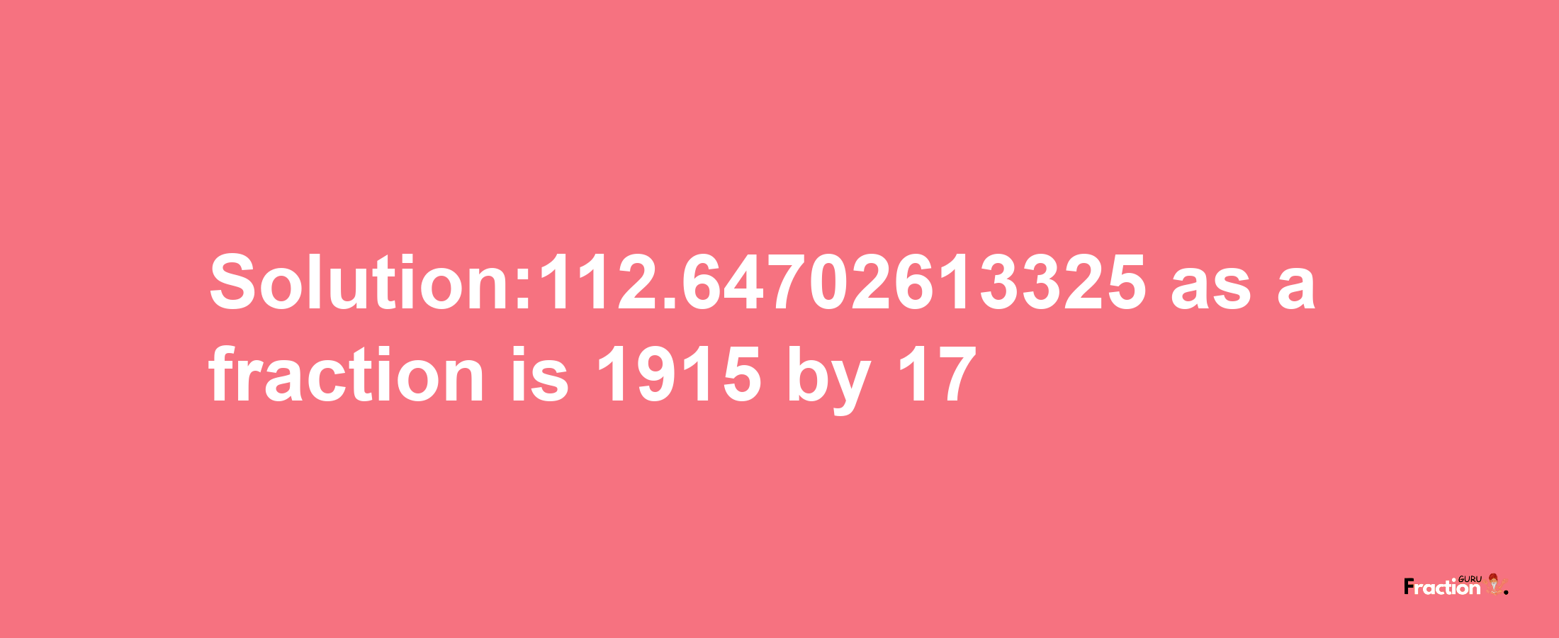 Solution:112.64702613325 as a fraction is 1915/17