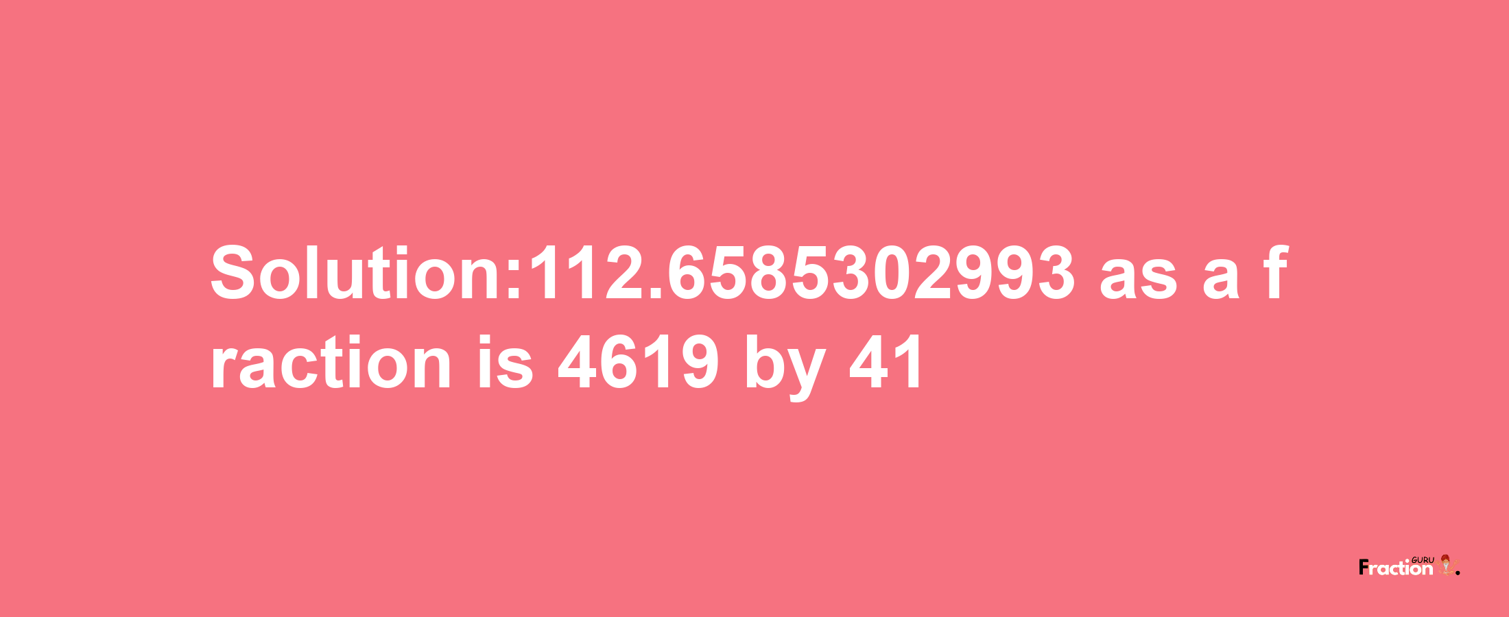 Solution:112.6585302993 as a fraction is 4619/41