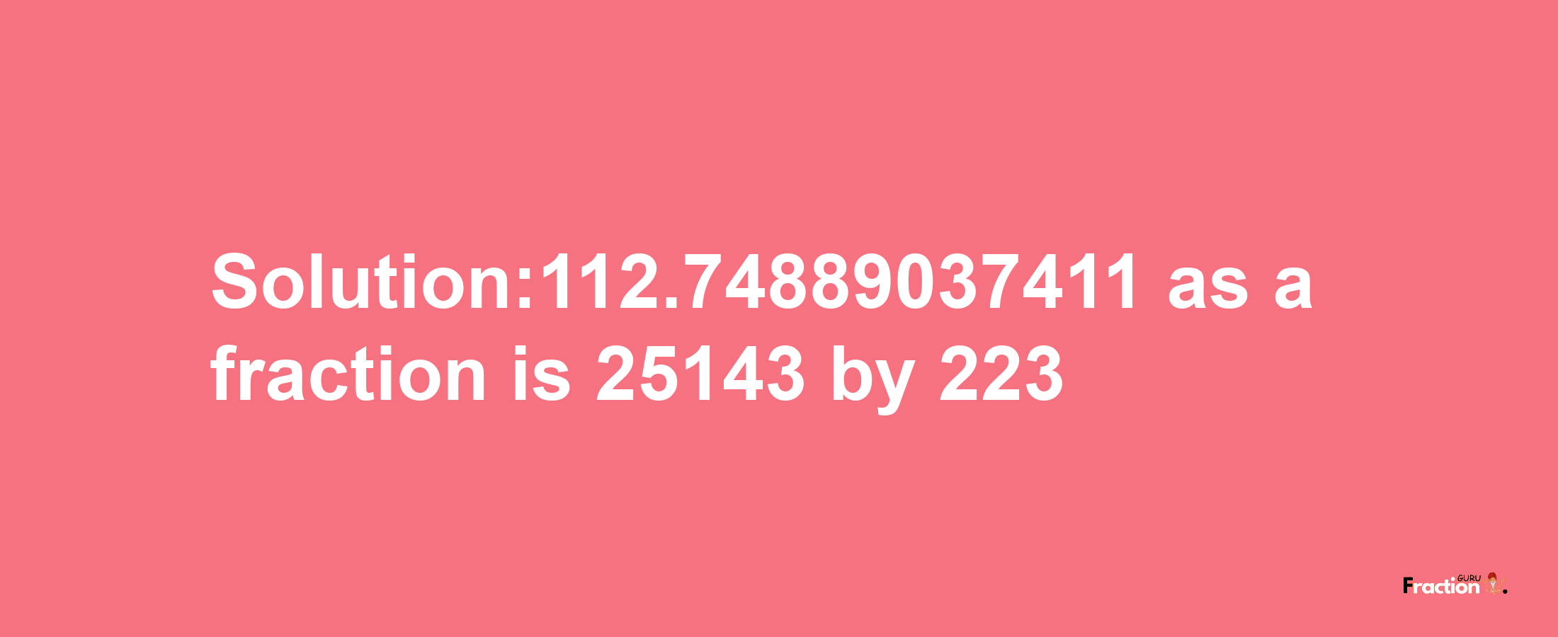 Solution:112.74889037411 as a fraction is 25143/223