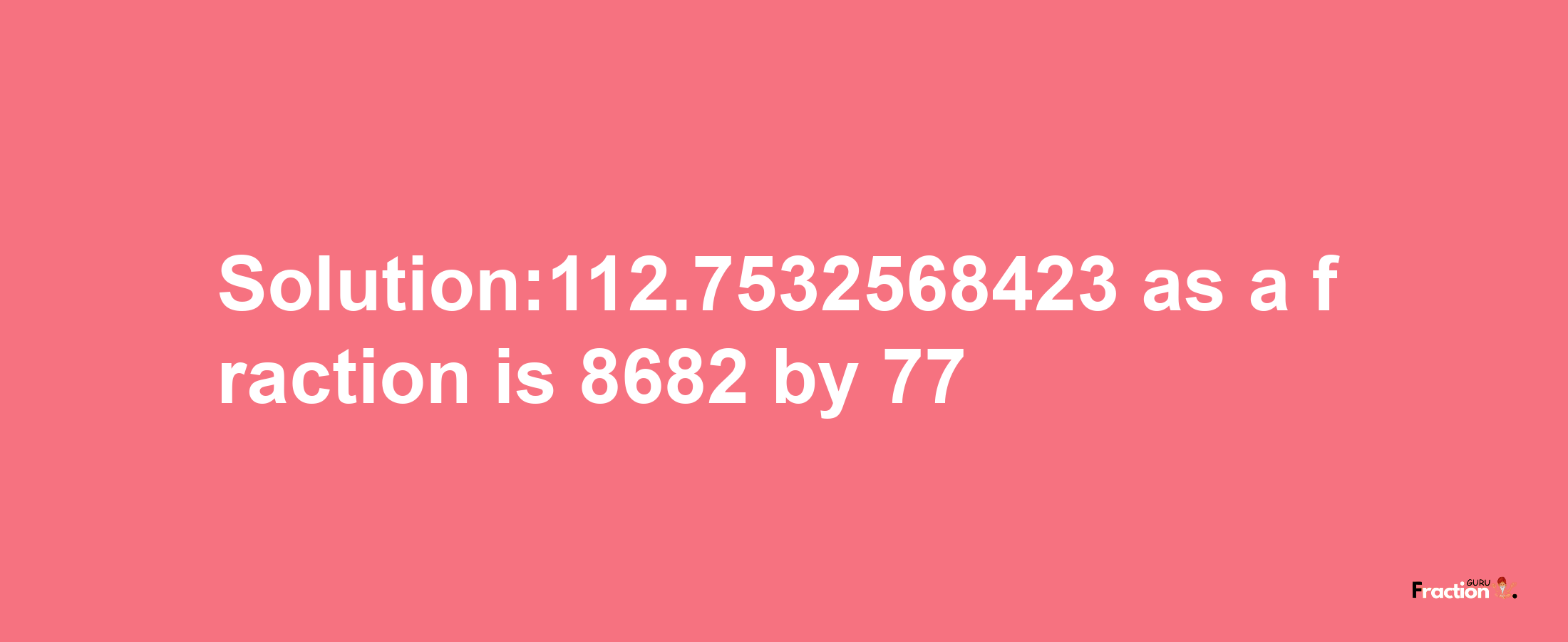 Solution:112.7532568423 as a fraction is 8682/77