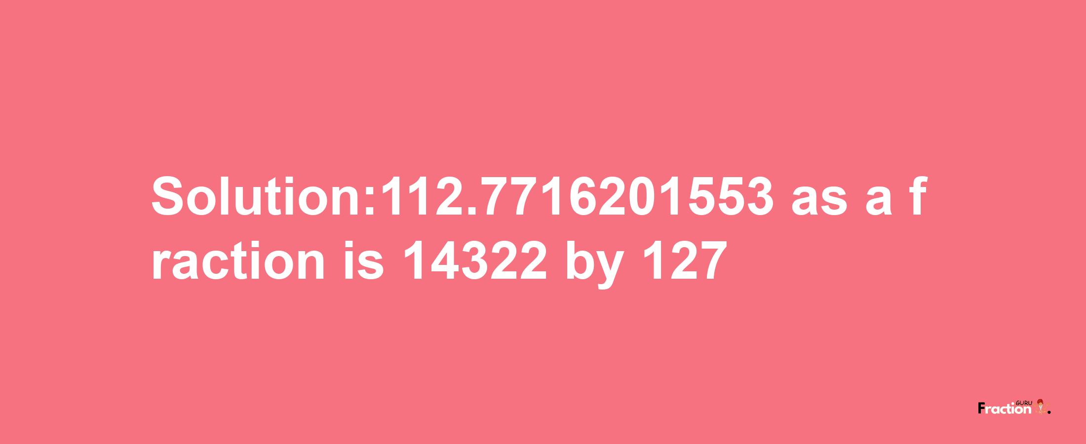 Solution:112.7716201553 as a fraction is 14322/127