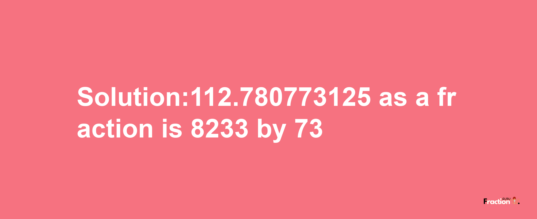 Solution:112.780773125 as a fraction is 8233/73