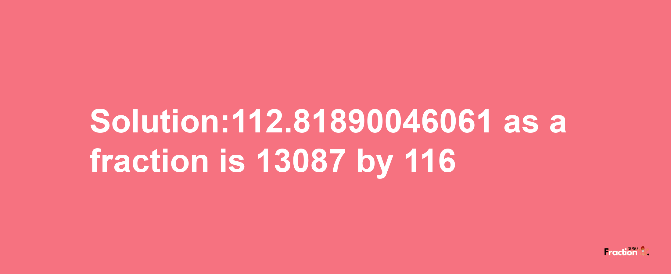 Solution:112.81890046061 as a fraction is 13087/116