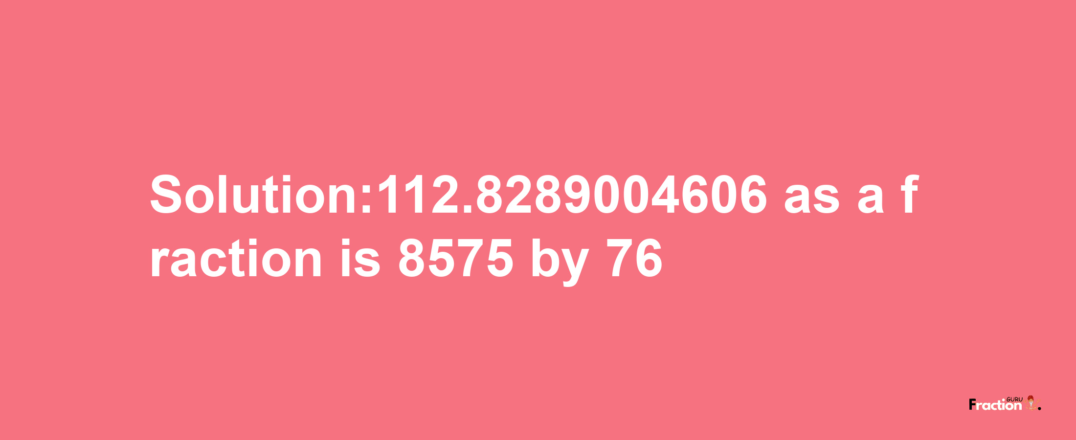 Solution:112.8289004606 as a fraction is 8575/76