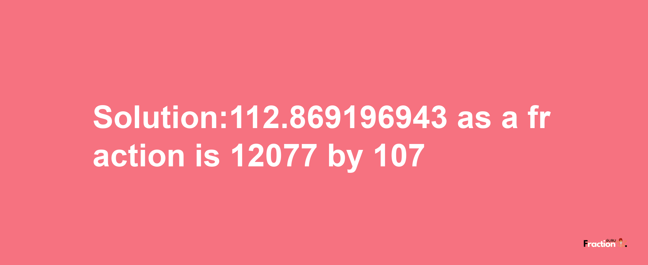 Solution:112.869196943 as a fraction is 12077/107