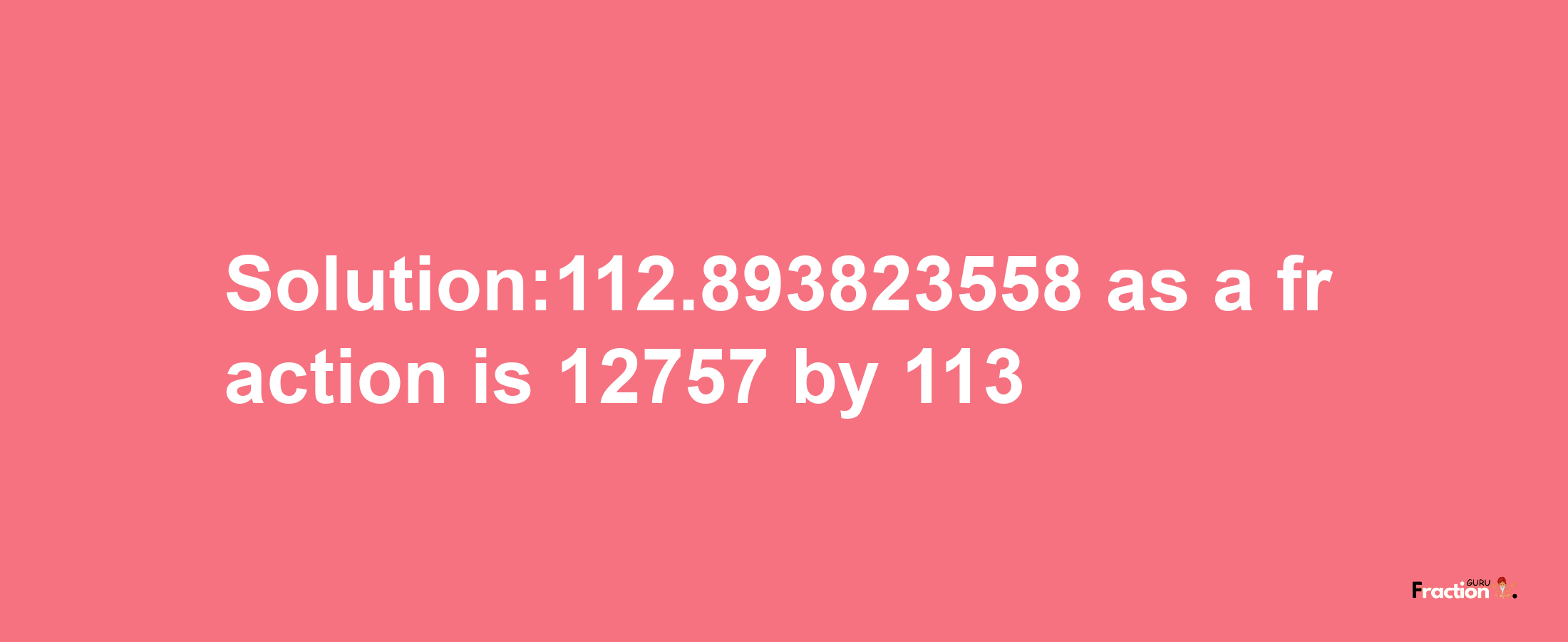 Solution:112.893823558 as a fraction is 12757/113