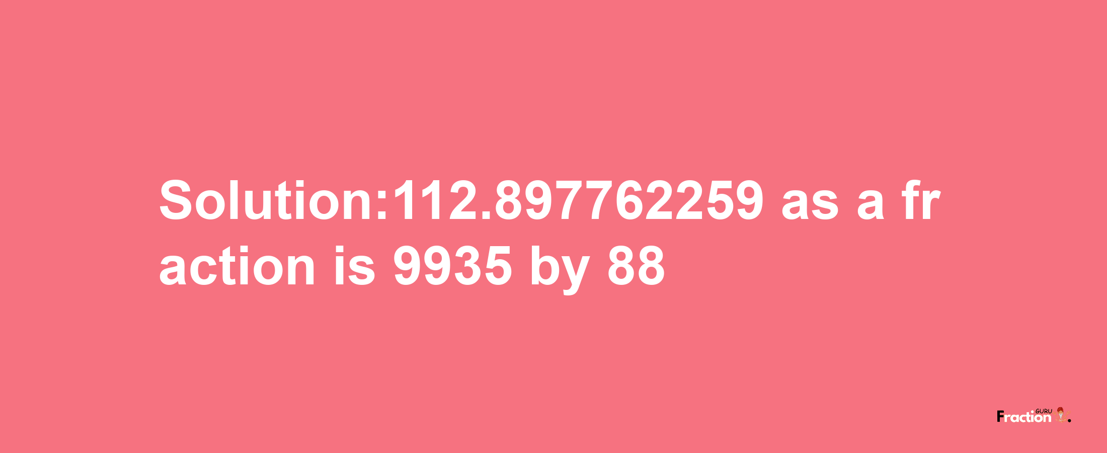 Solution:112.897762259 as a fraction is 9935/88