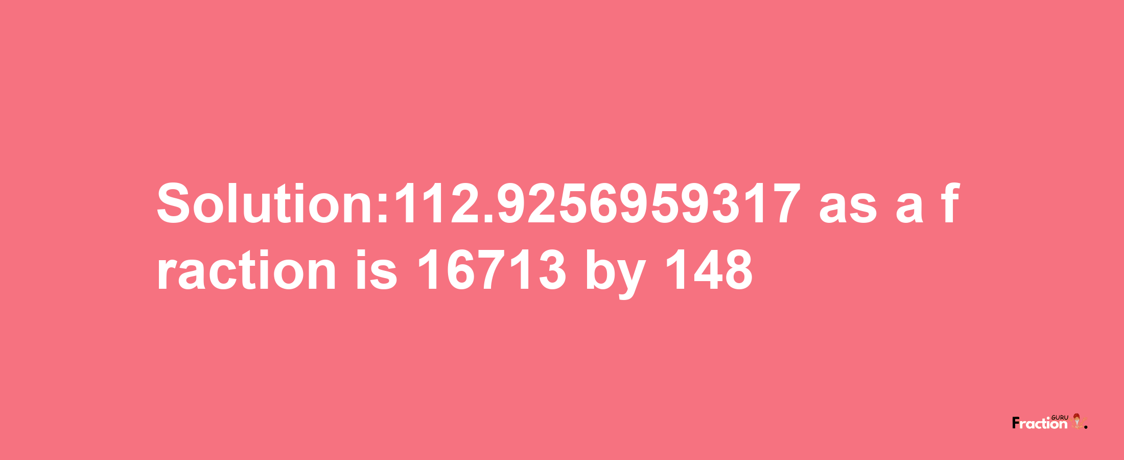 Solution:112.9256959317 as a fraction is 16713/148