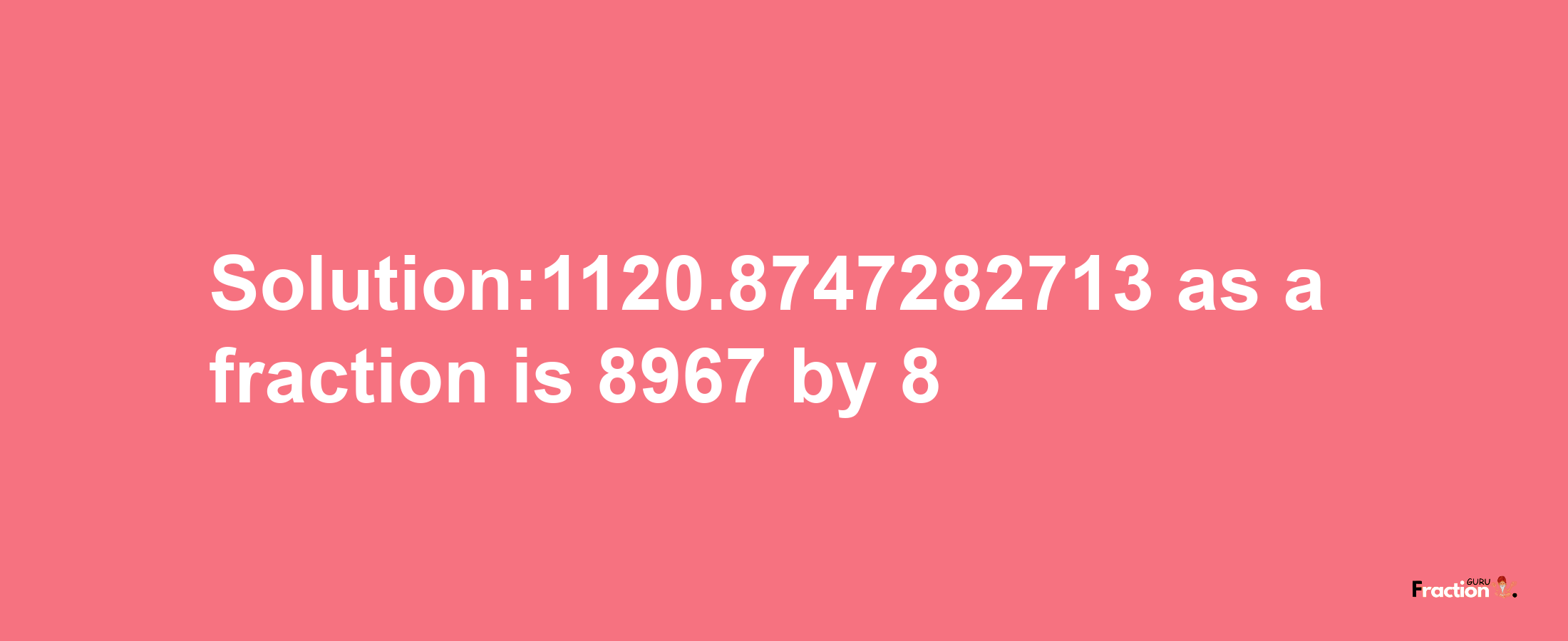 Solution:1120.8747282713 as a fraction is 8967/8