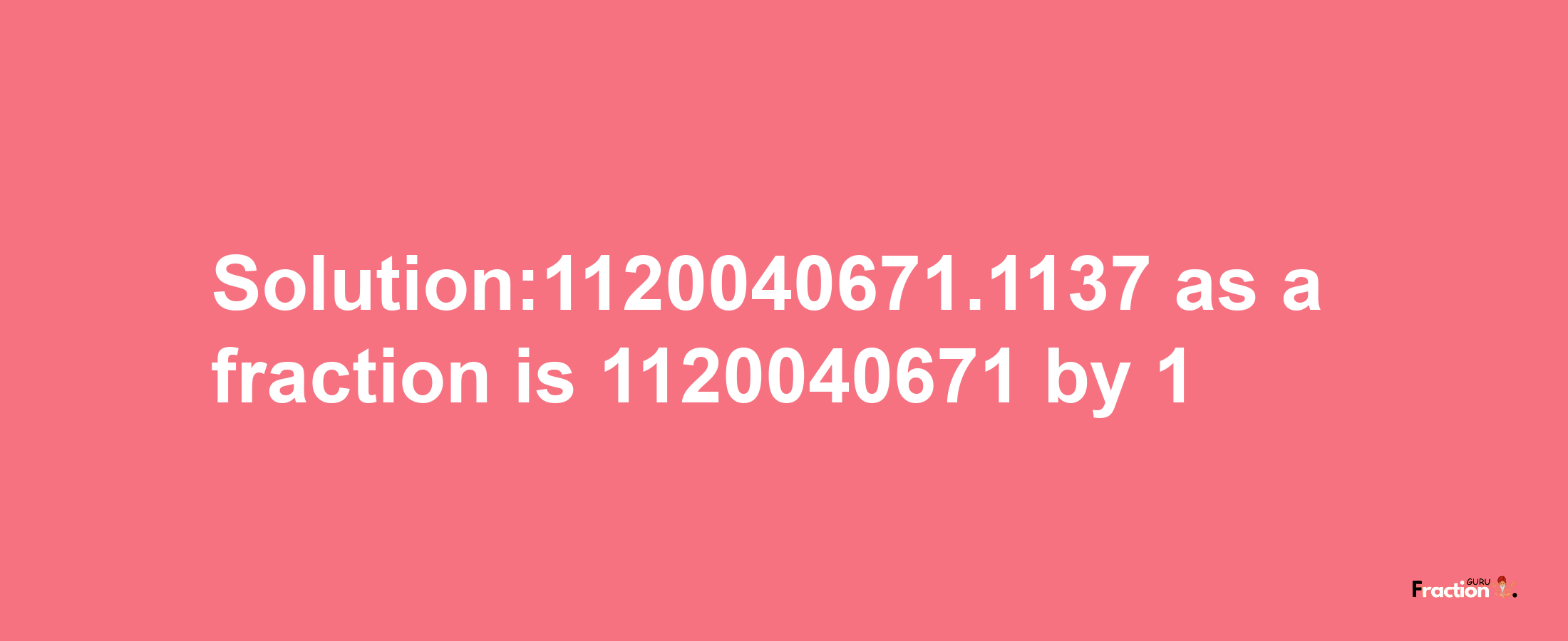 Solution:1120040671.1137 as a fraction is 1120040671/1