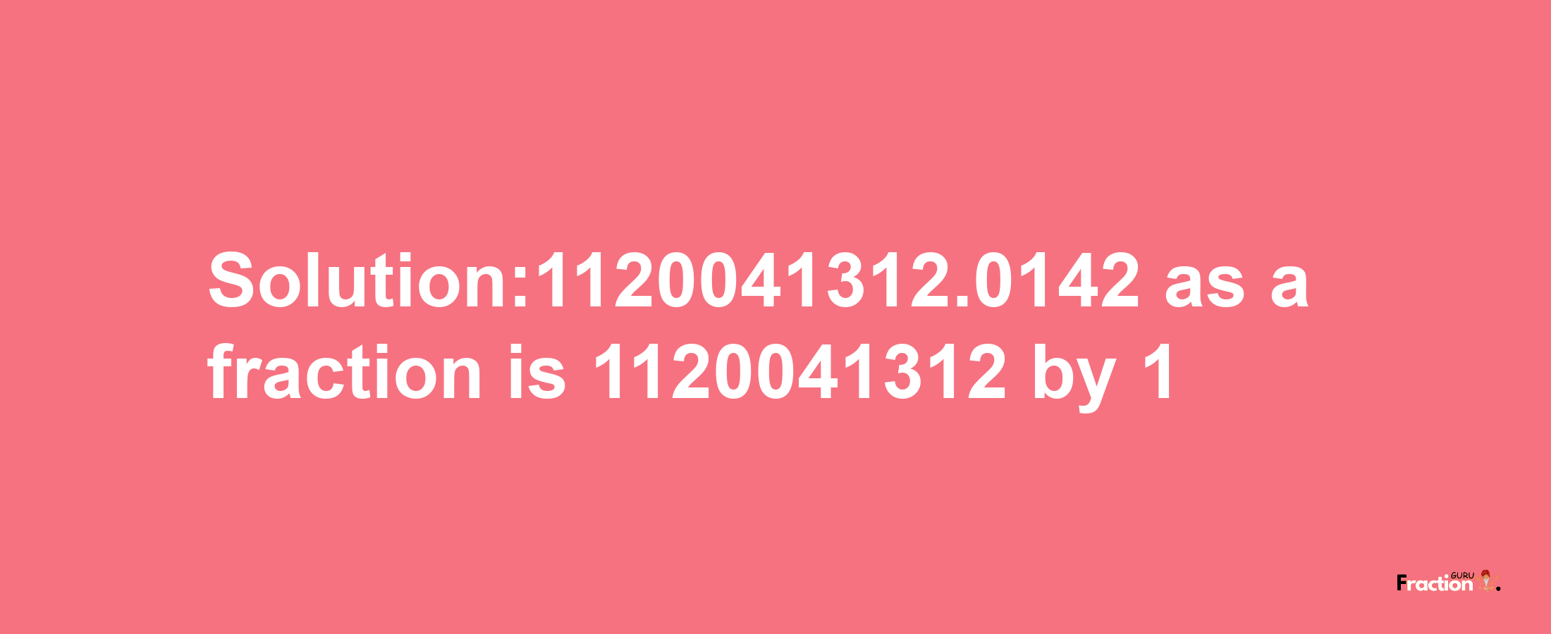 Solution:1120041312.0142 as a fraction is 1120041312/1