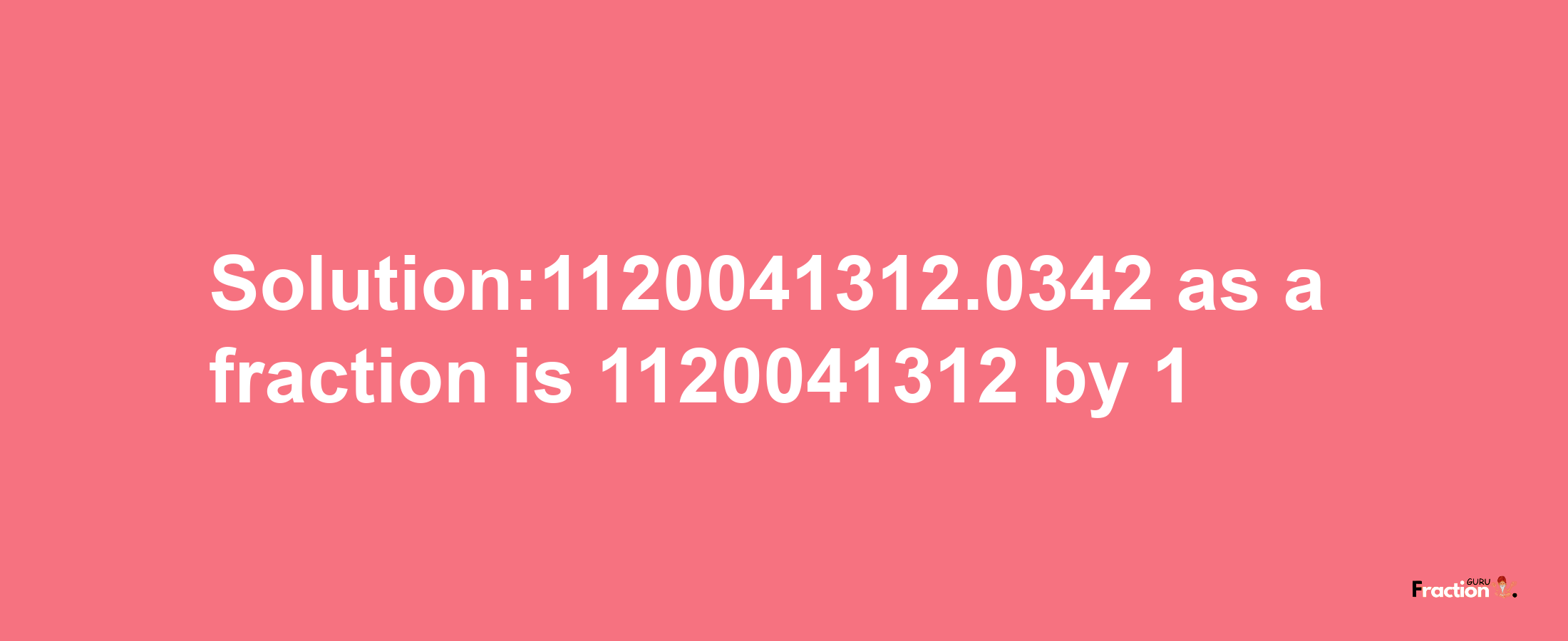 Solution:1120041312.0342 as a fraction is 1120041312/1