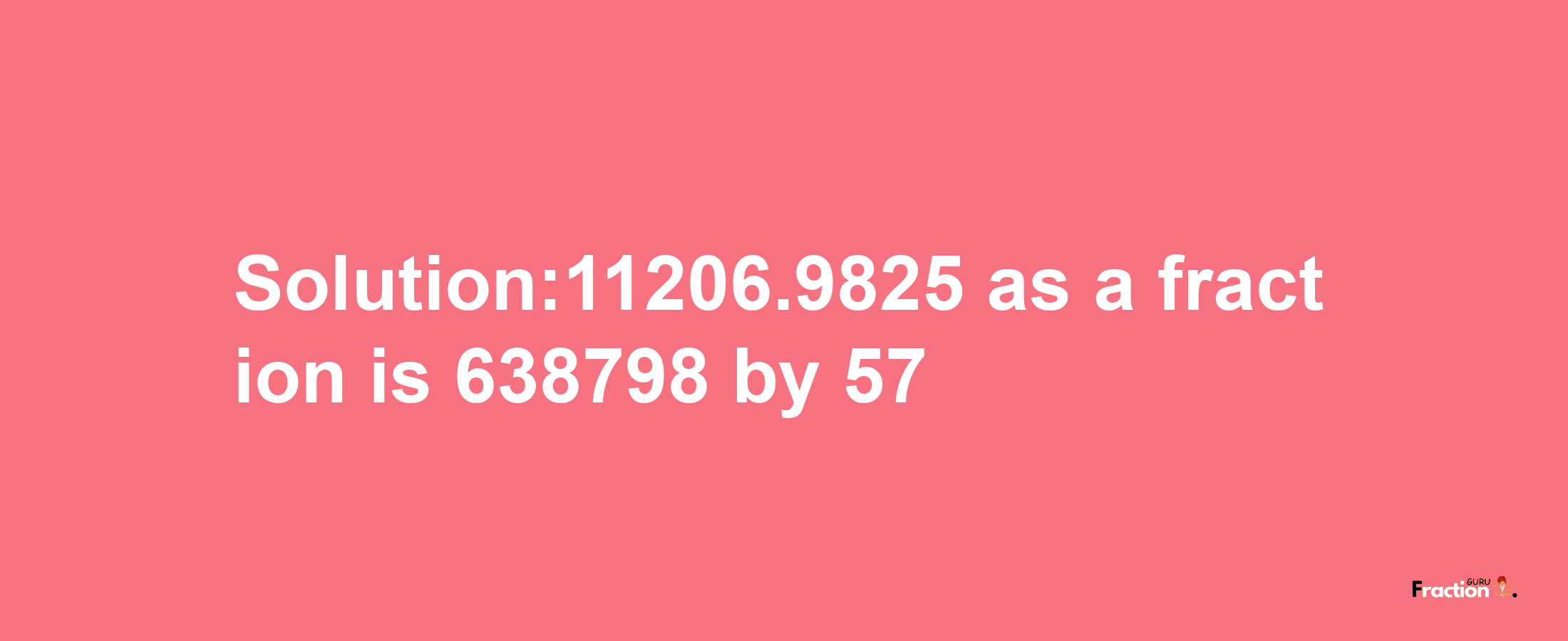 Solution:11206.9825 as a fraction is 638798/57