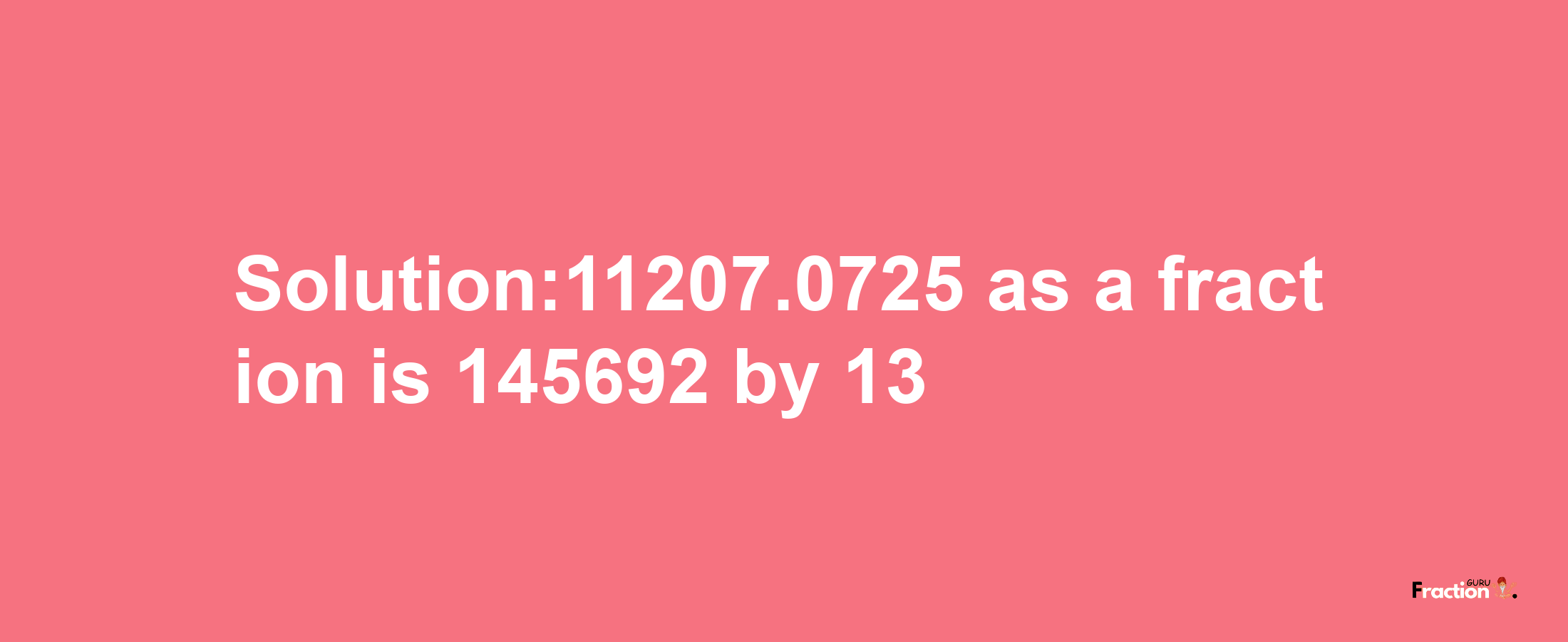 Solution:11207.0725 as a fraction is 145692/13