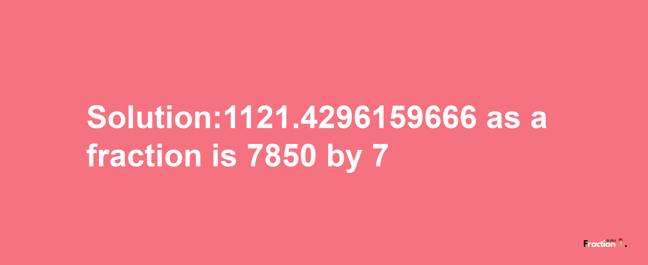 Solution:1121.4296159666 as a fraction is 7850/7