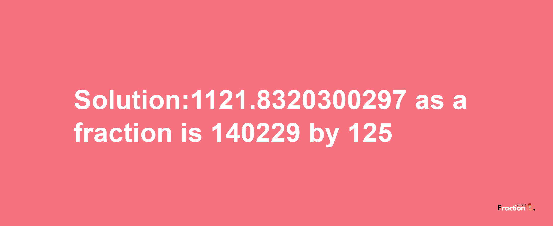 Solution:1121.8320300297 as a fraction is 140229/125