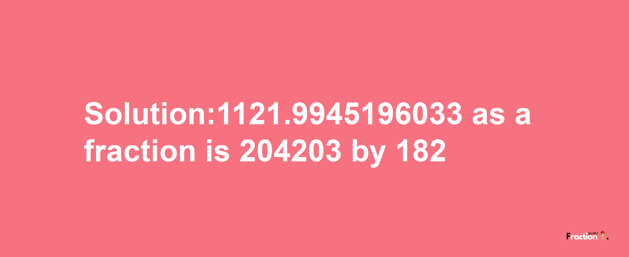 Solution:1121.9945196033 as a fraction is 204203/182