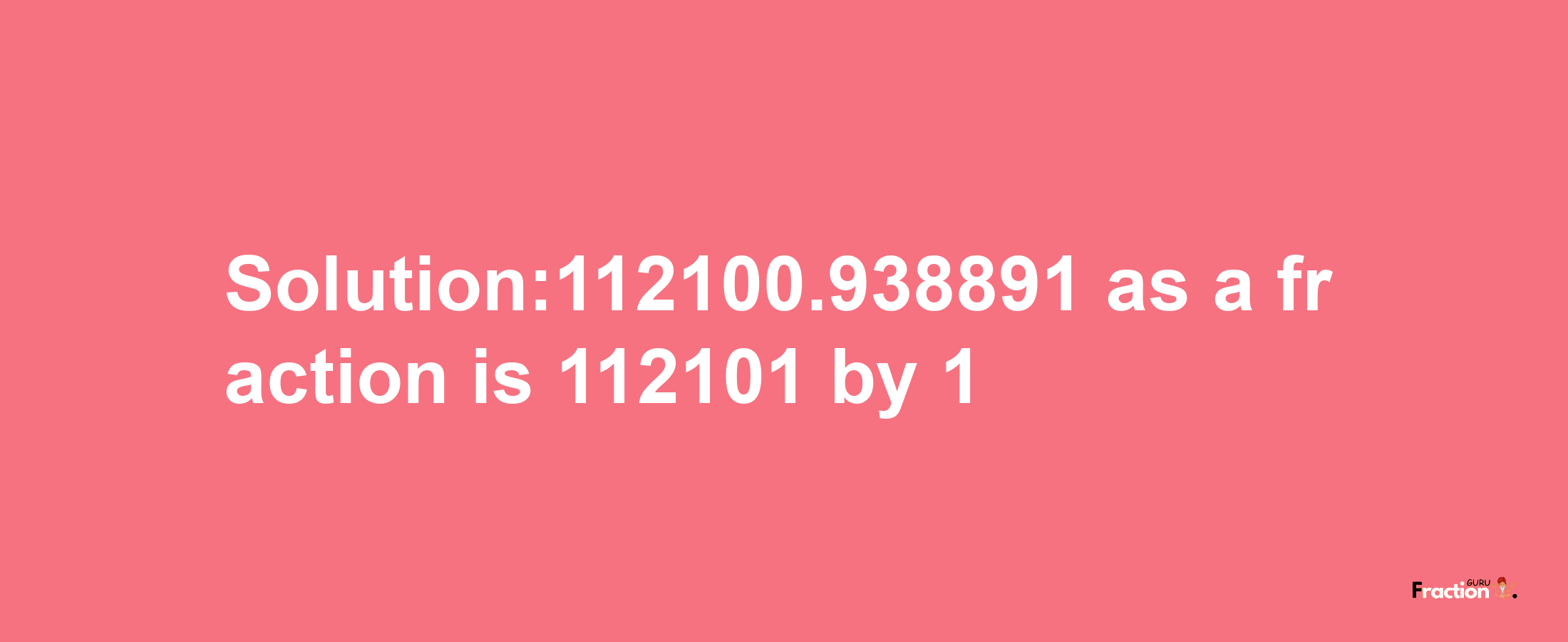 Solution:112100.938891 as a fraction is 112101/1