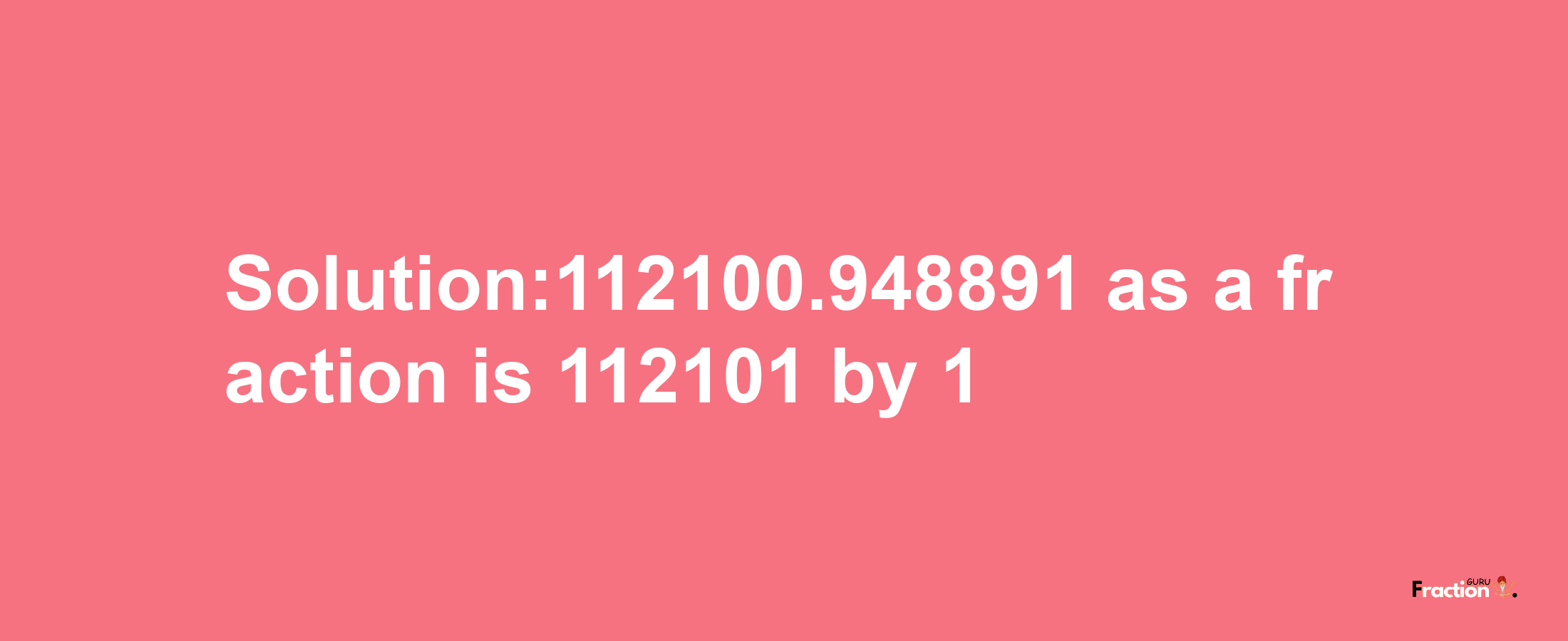 Solution:112100.948891 as a fraction is 112101/1