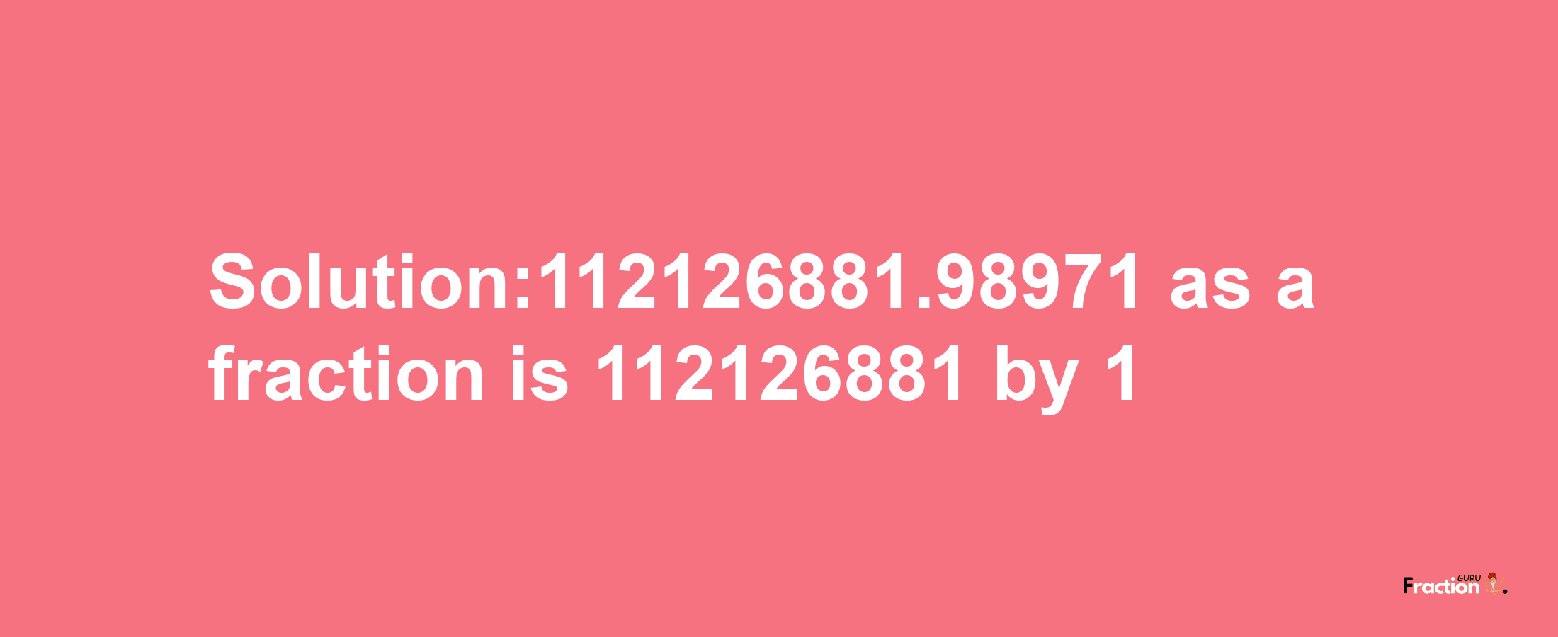 Solution:112126881.98971 as a fraction is 112126881/1