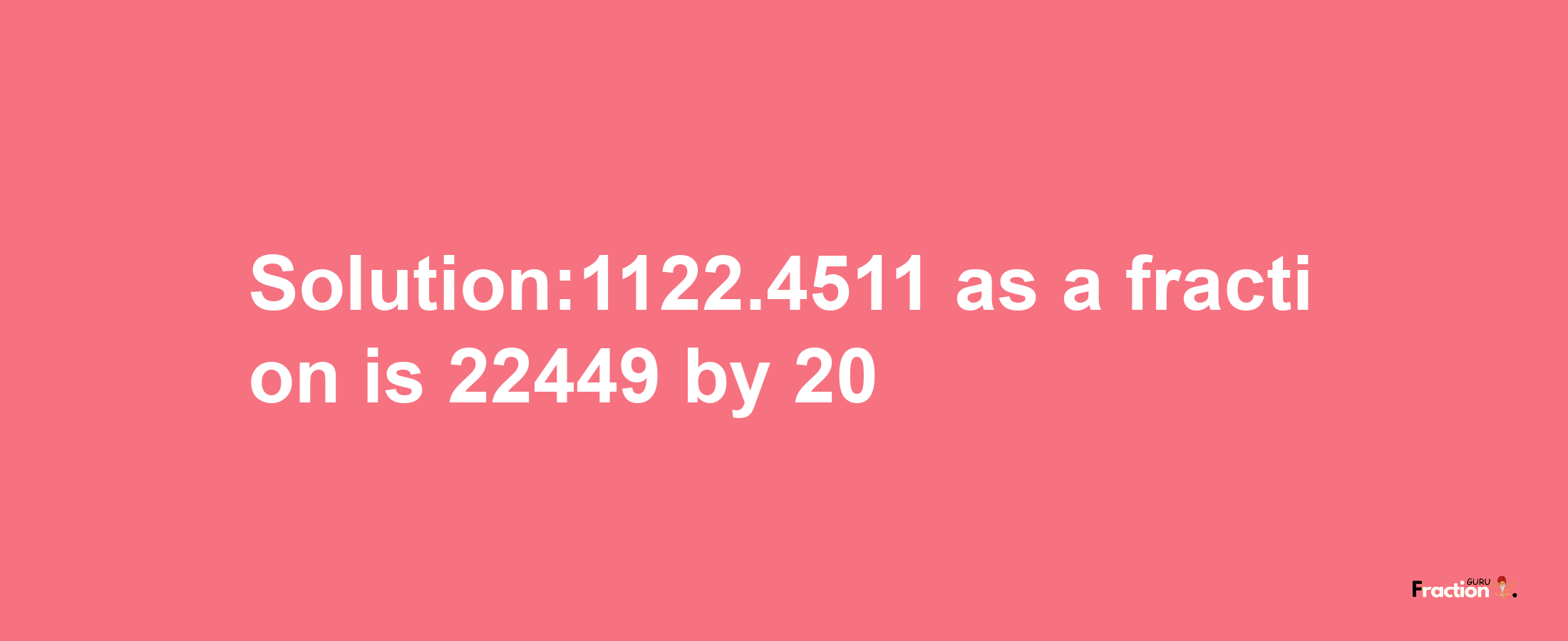 Solution:1122.4511 as a fraction is 22449/20