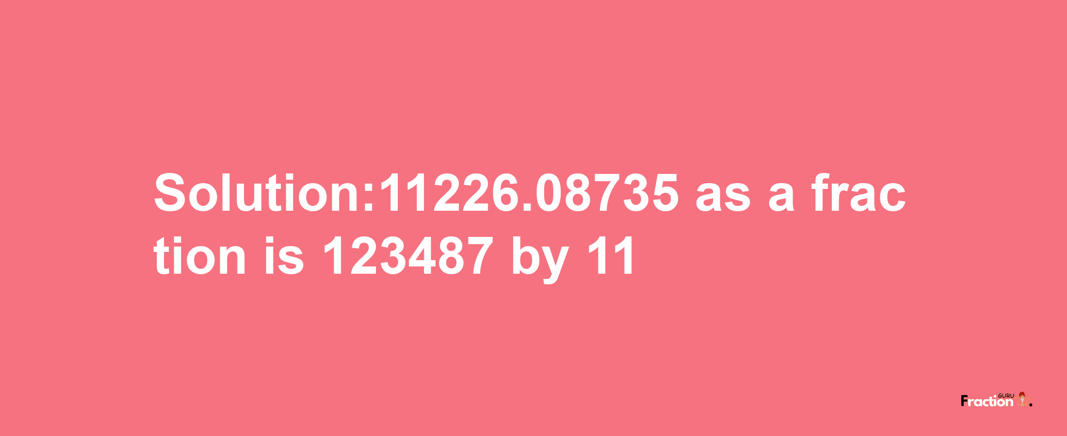 Solution:11226.08735 as a fraction is 123487/11