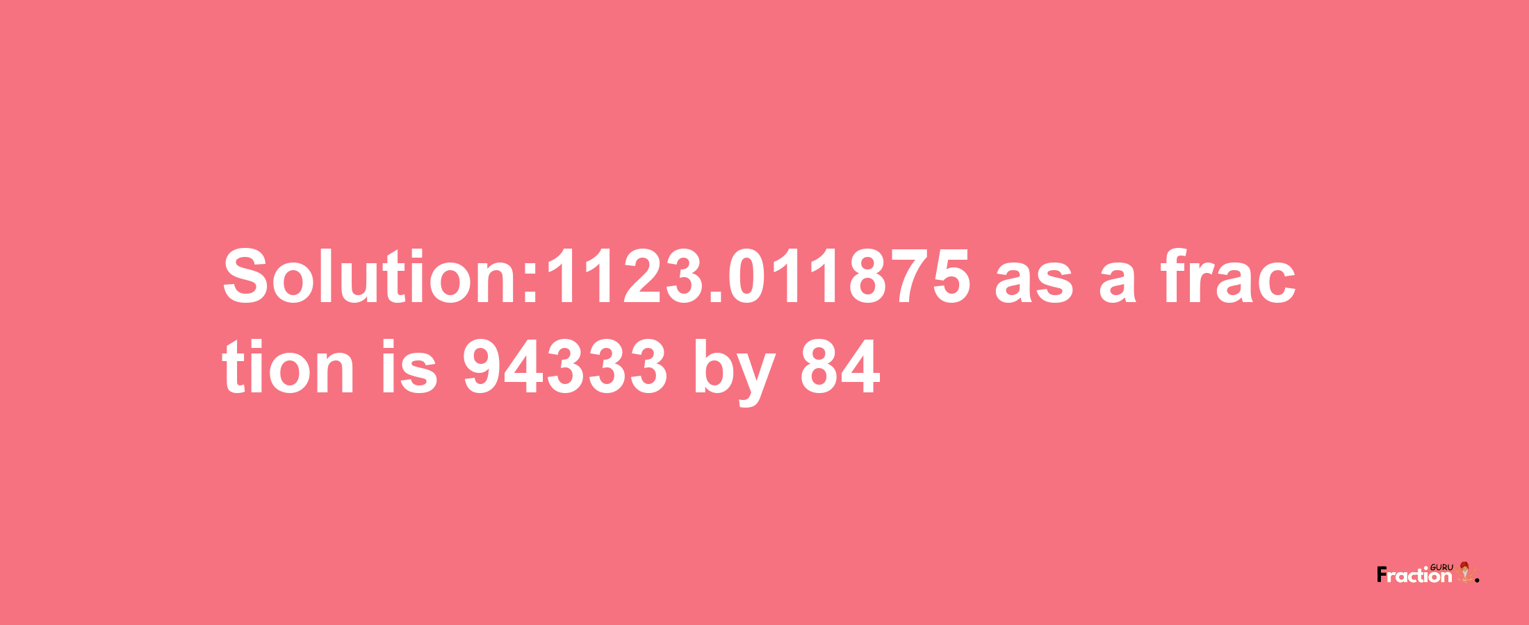 Solution:1123.011875 as a fraction is 94333/84