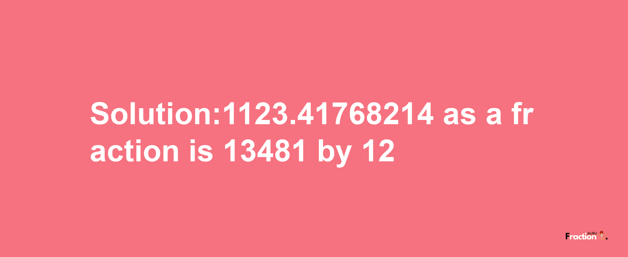 Solution:1123.41768214 as a fraction is 13481/12