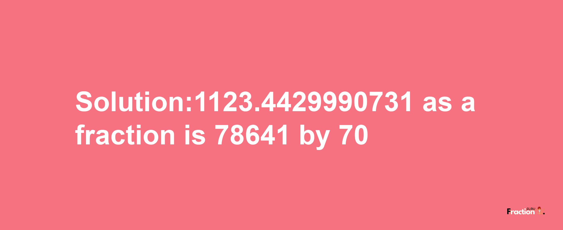 Solution:1123.4429990731 as a fraction is 78641/70