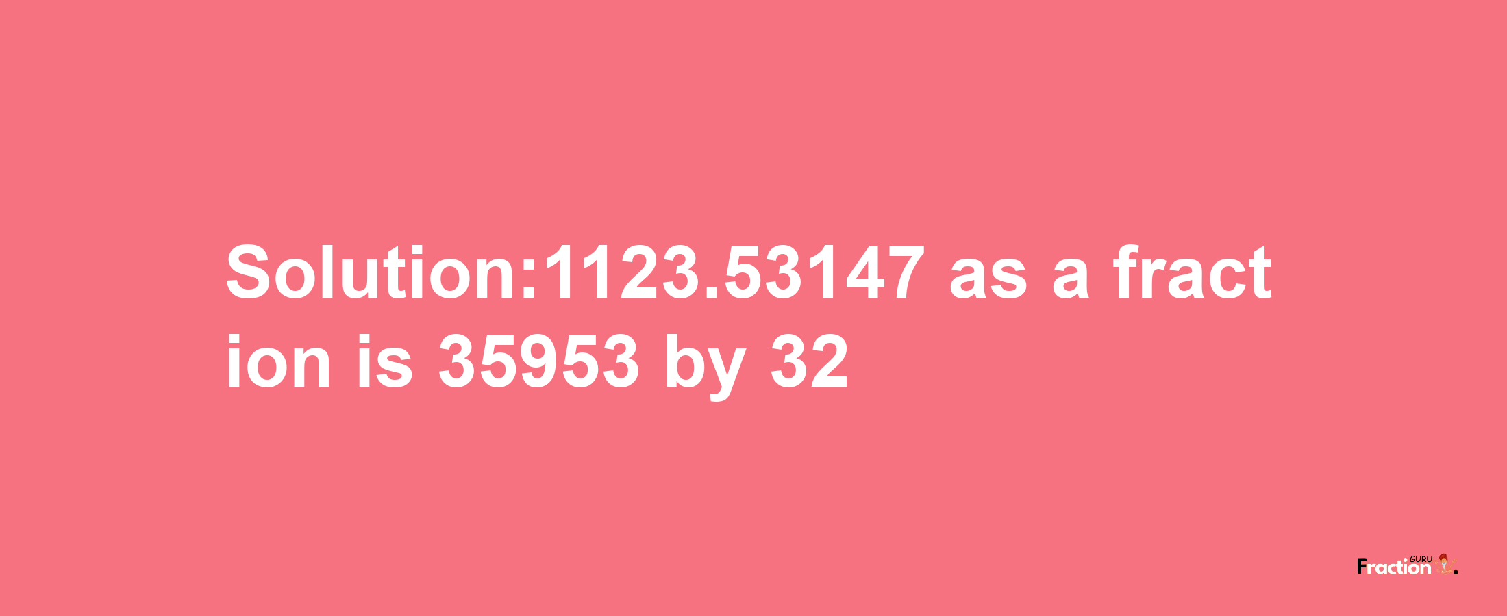 Solution:1123.53147 as a fraction is 35953/32