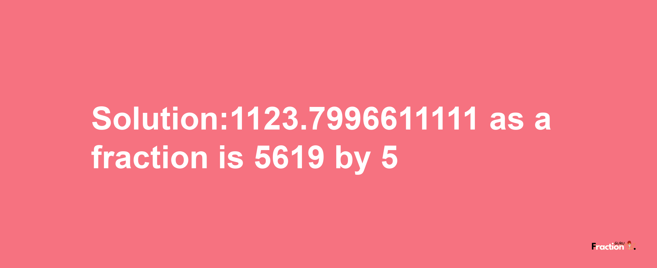 Solution:1123.7996611111 as a fraction is 5619/5