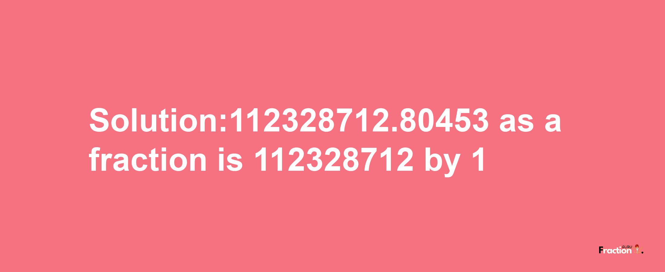 Solution:112328712.80453 as a fraction is 112328712/1