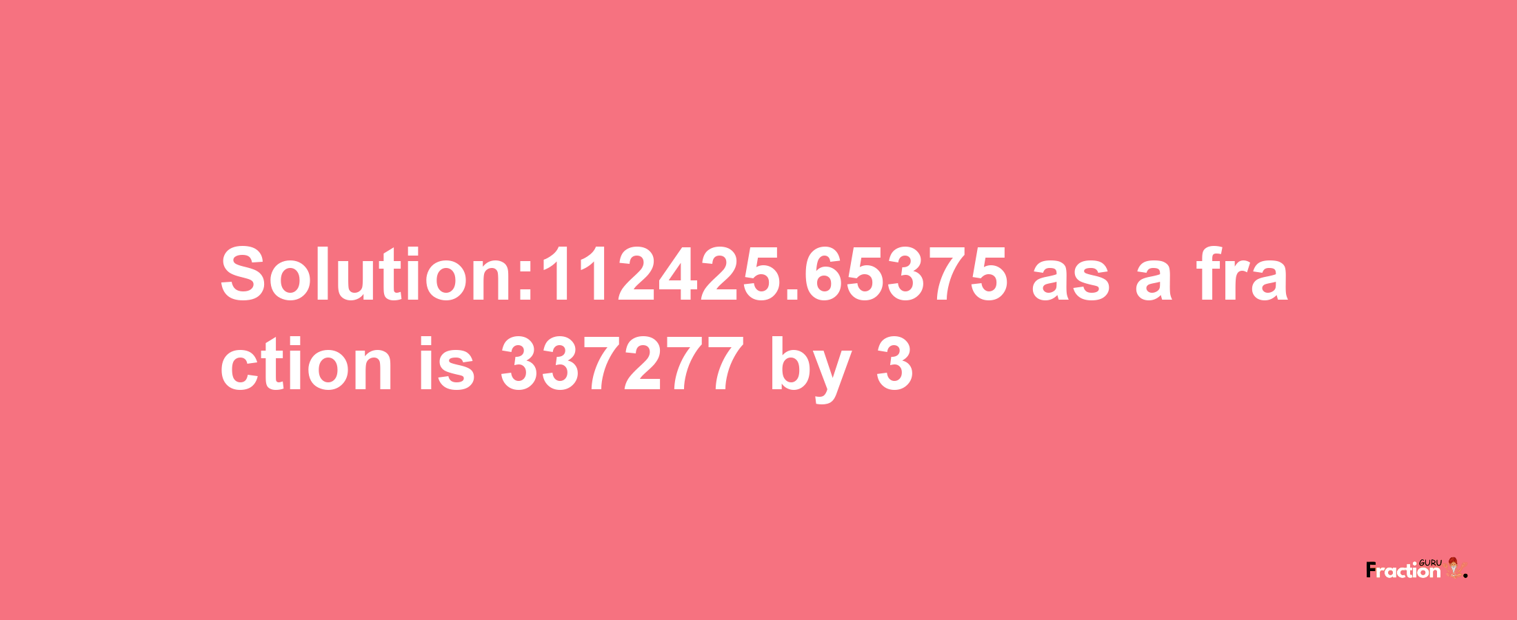 Solution:112425.65375 as a fraction is 337277/3