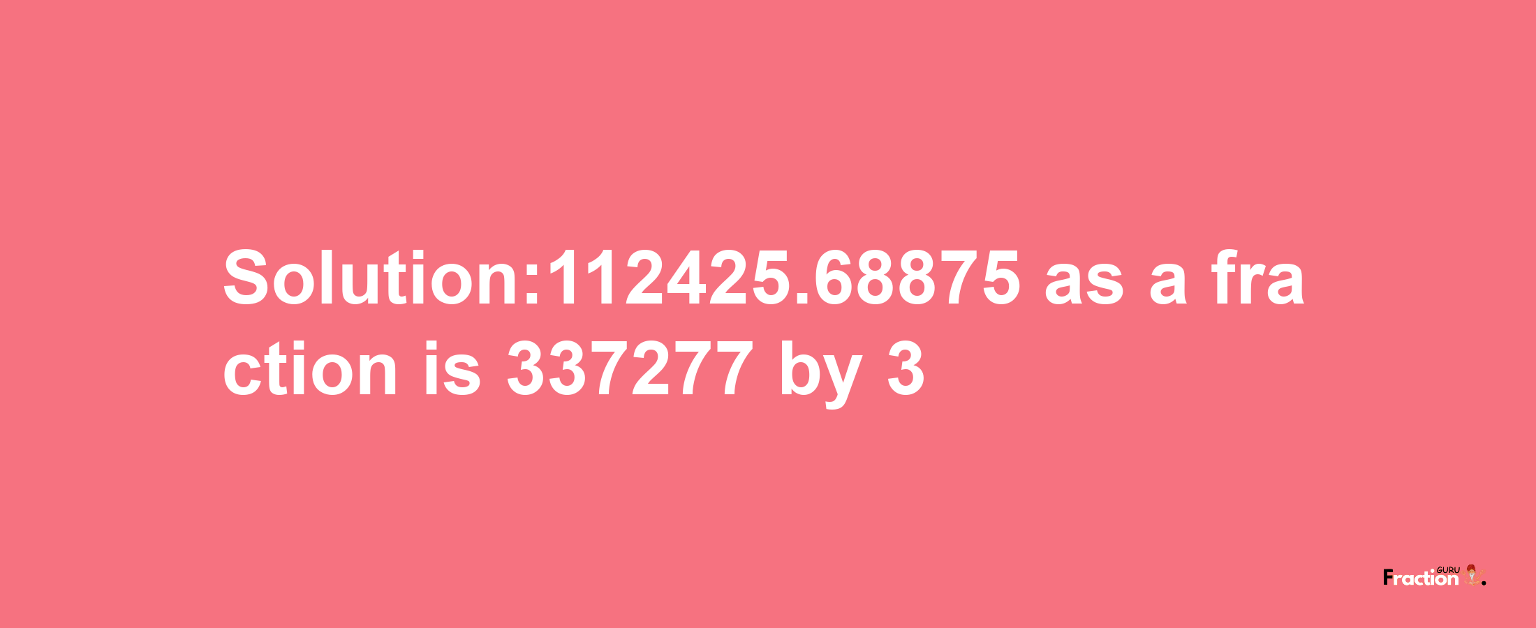 Solution:112425.68875 as a fraction is 337277/3