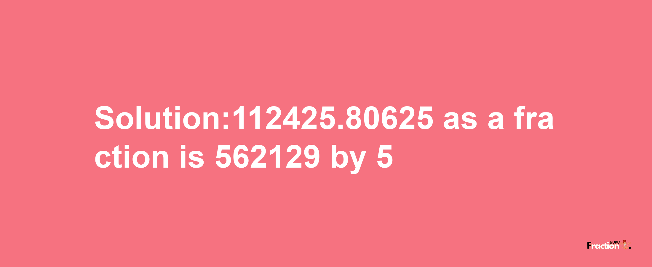 Solution:112425.80625 as a fraction is 562129/5