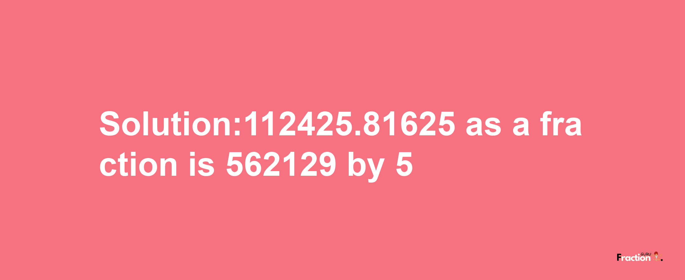 Solution:112425.81625 as a fraction is 562129/5