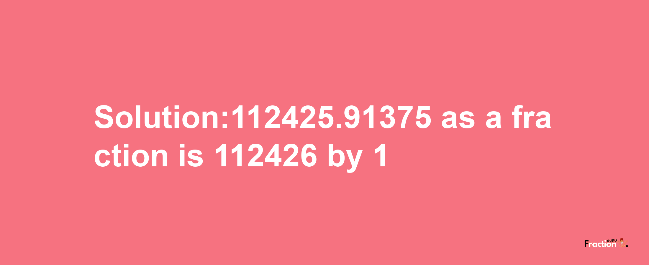 Solution:112425.91375 as a fraction is 112426/1