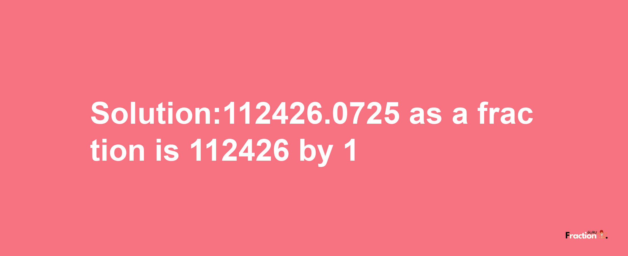 Solution:112426.0725 as a fraction is 112426/1