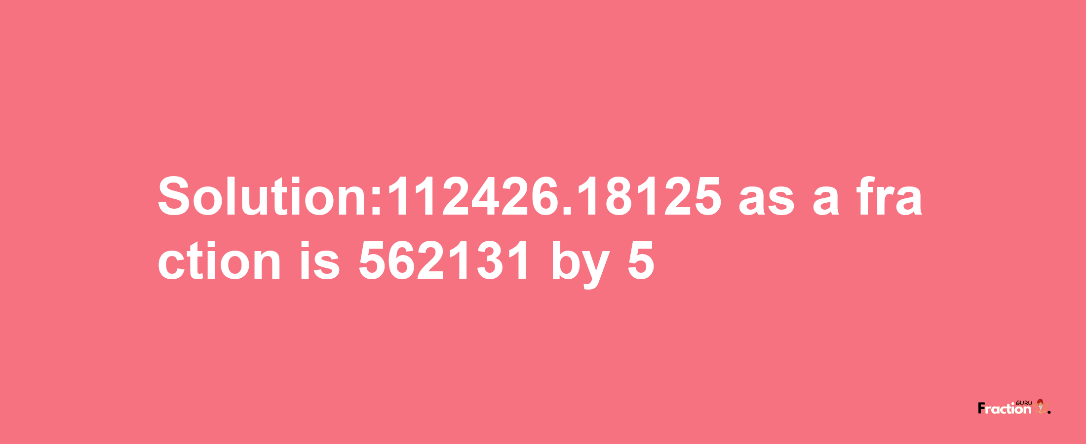 Solution:112426.18125 as a fraction is 562131/5