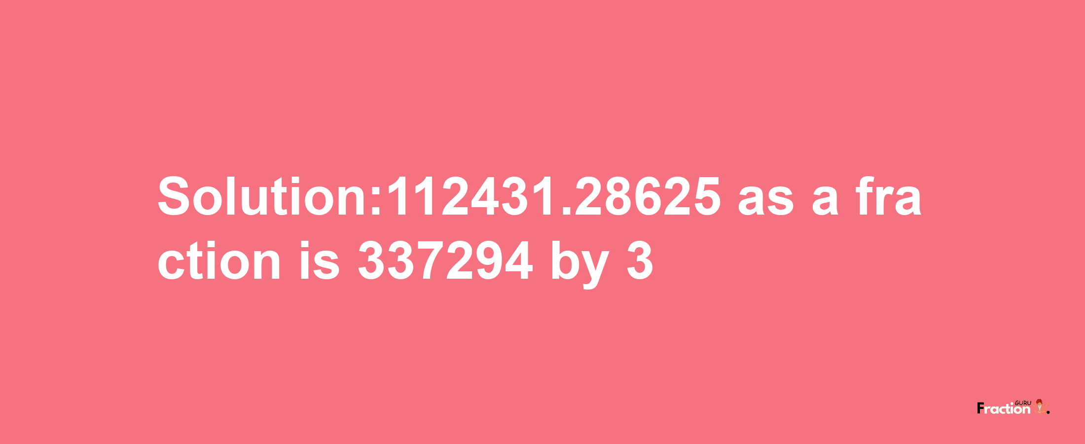 Solution:112431.28625 as a fraction is 337294/3