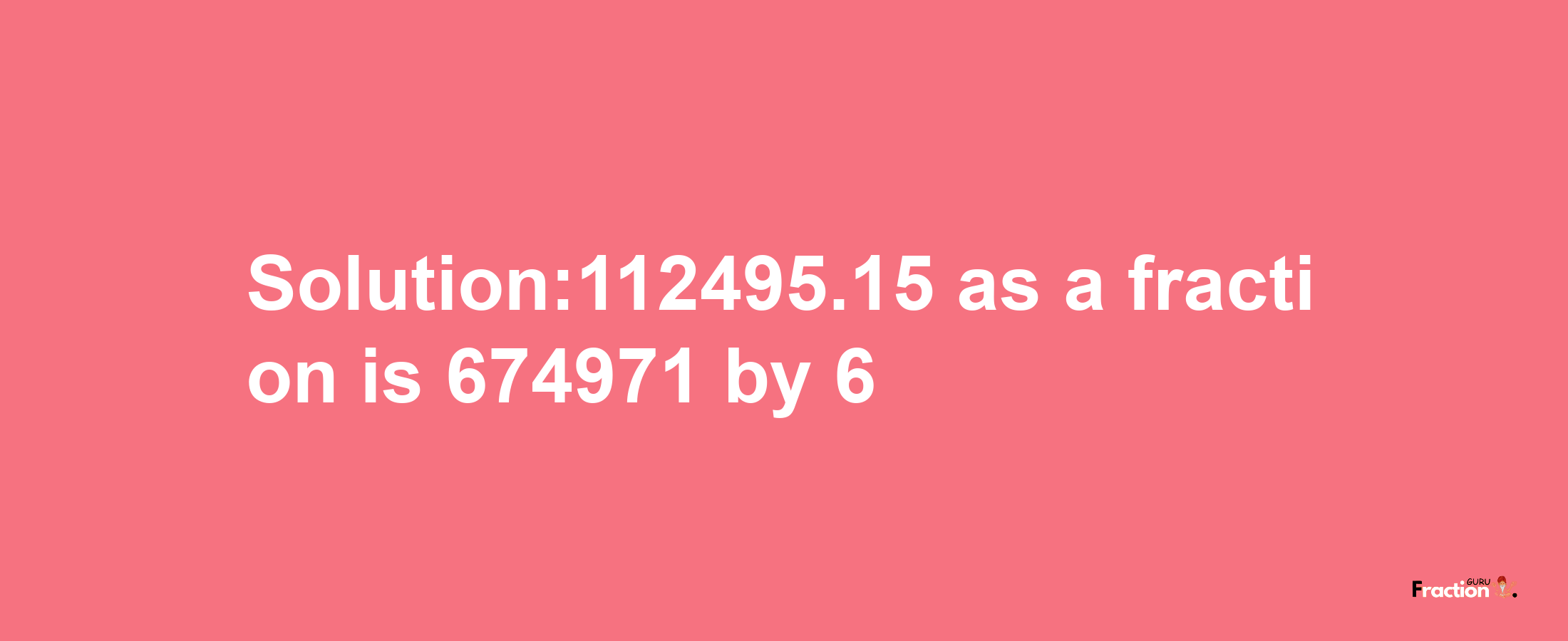 Solution:112495.15 as a fraction is 674971/6