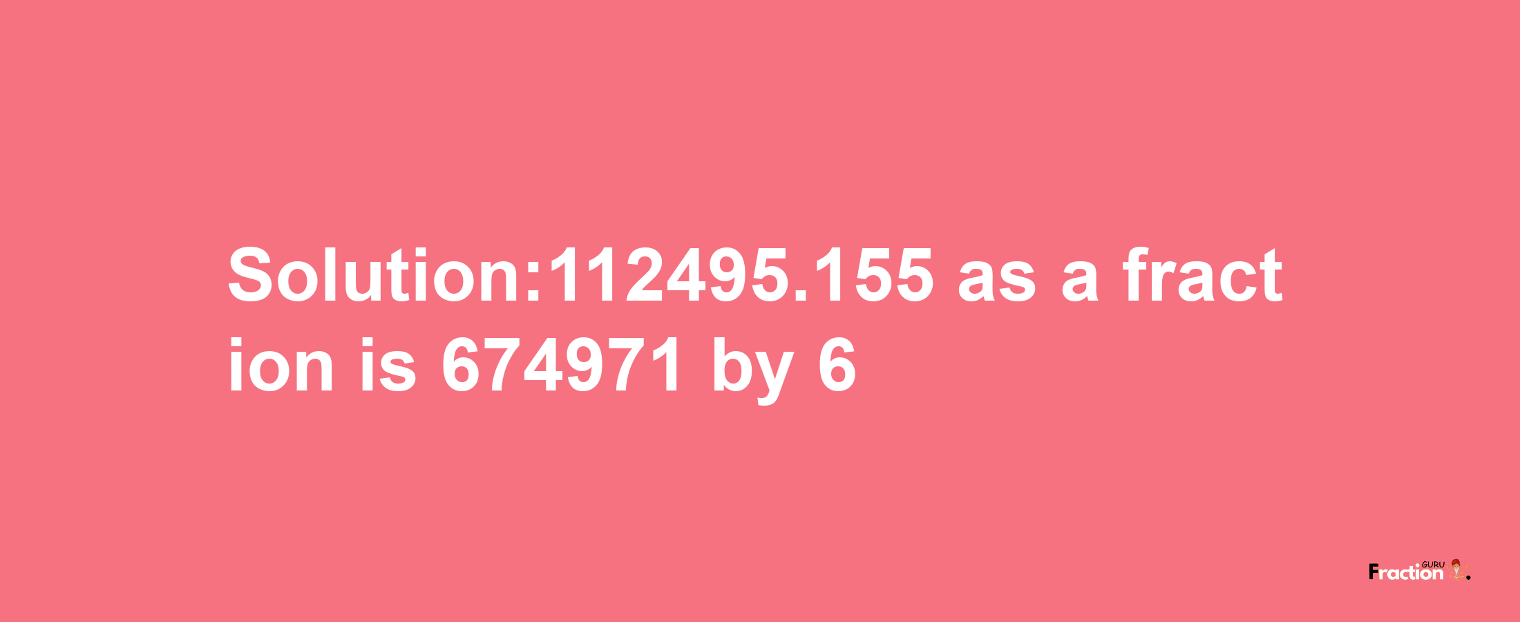 Solution:112495.155 as a fraction is 674971/6