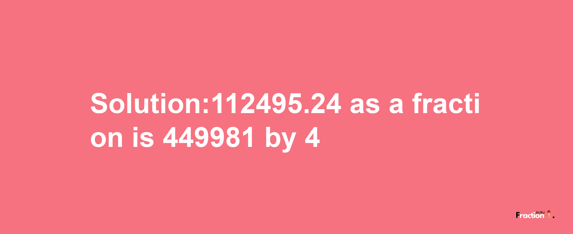 Solution:112495.24 as a fraction is 449981/4