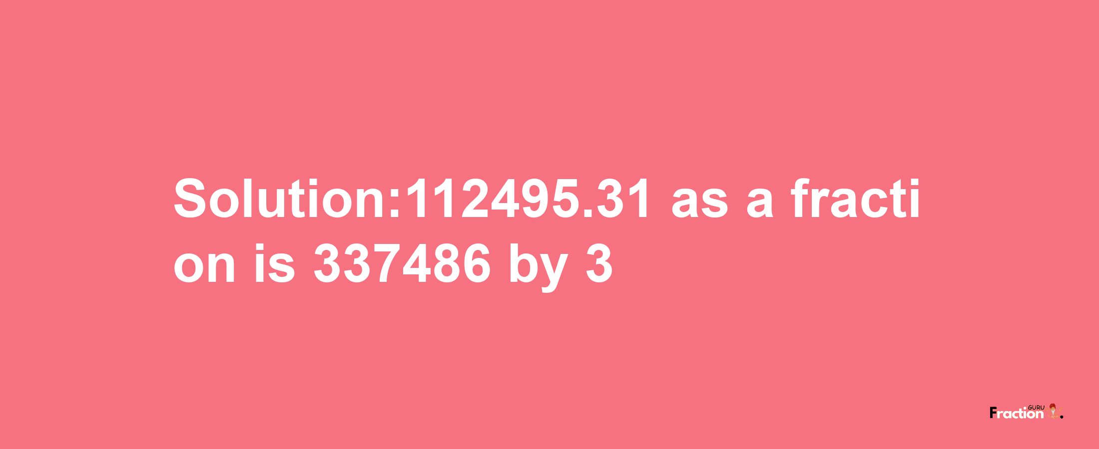 Solution:112495.31 as a fraction is 337486/3