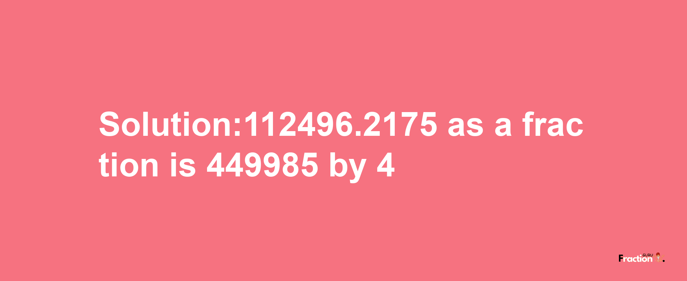 Solution:112496.2175 as a fraction is 449985/4