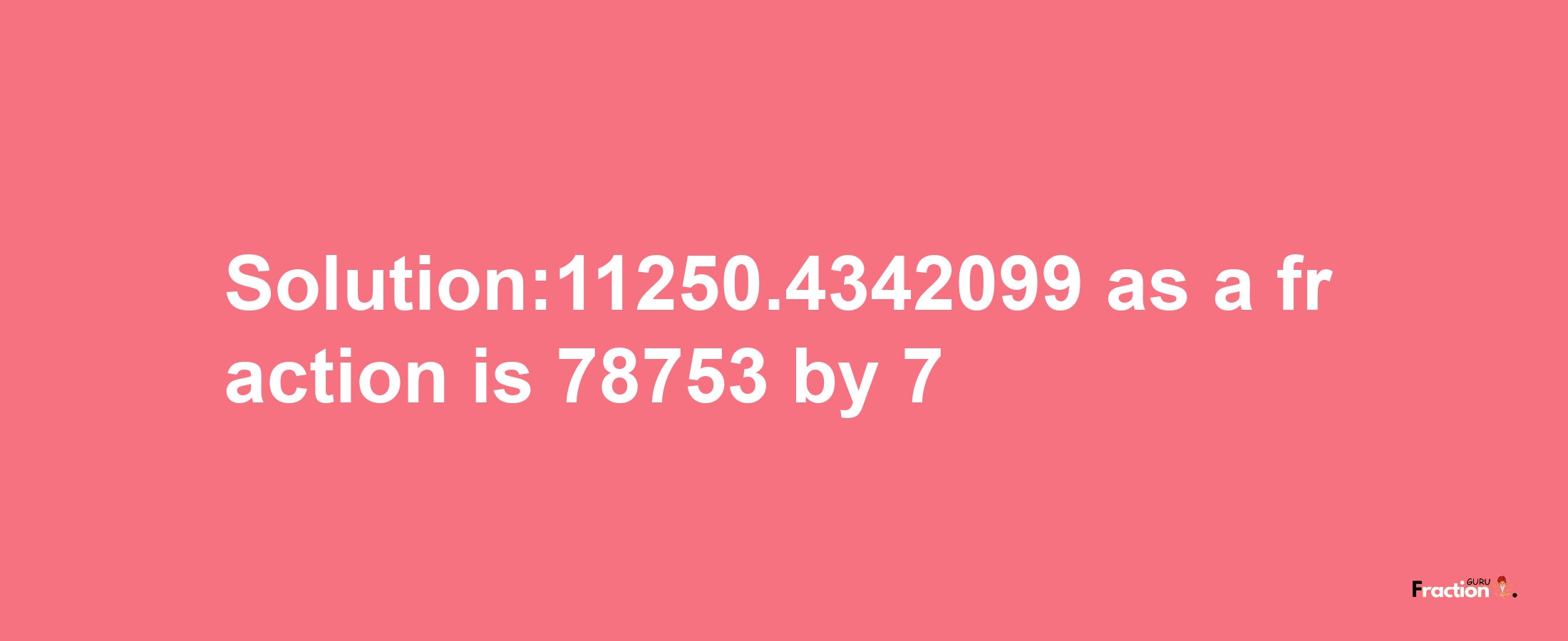 Solution:11250.4342099 as a fraction is 78753/7