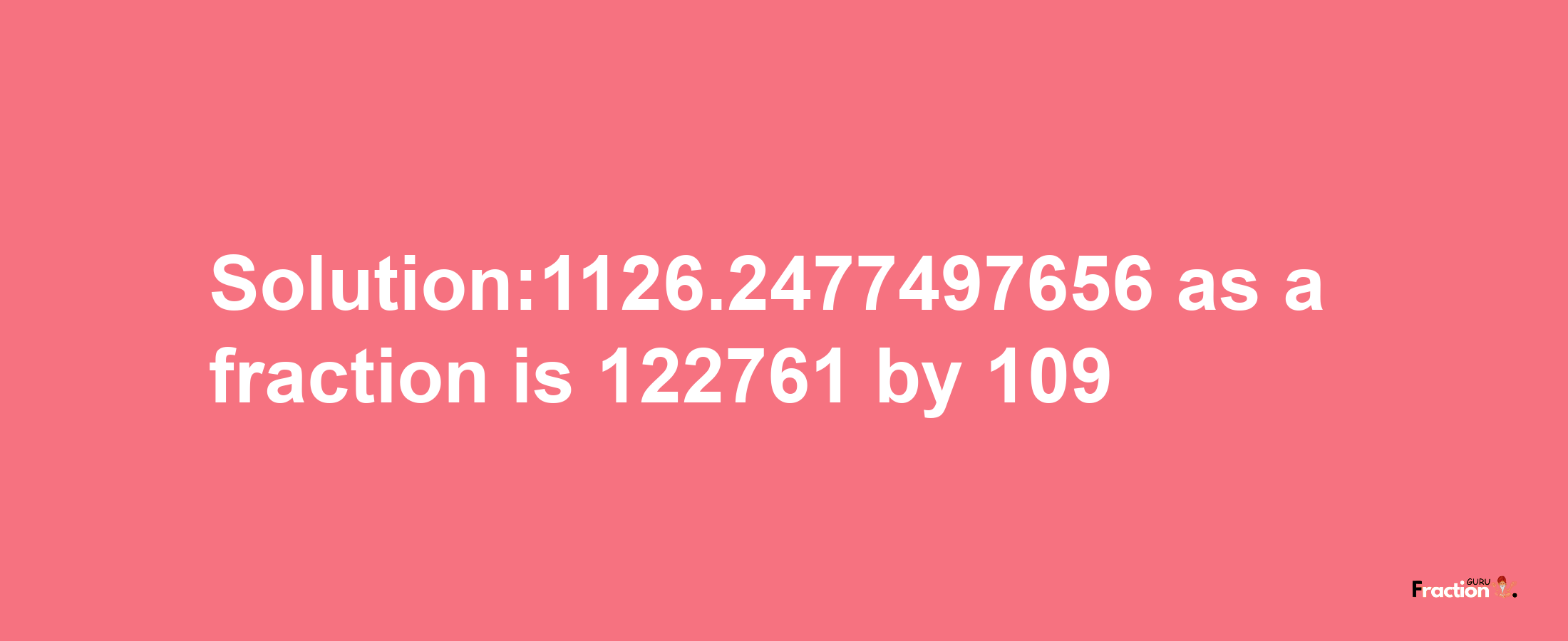 Solution:1126.2477497656 as a fraction is 122761/109