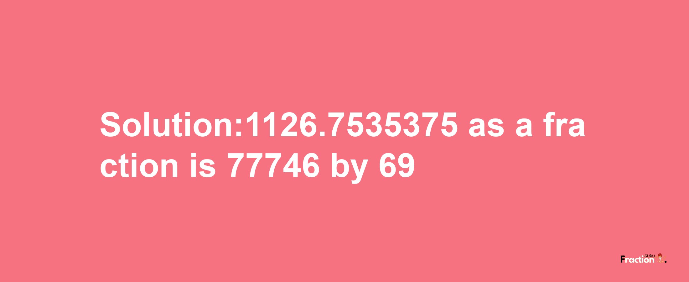 Solution:1126.7535375 as a fraction is 77746/69