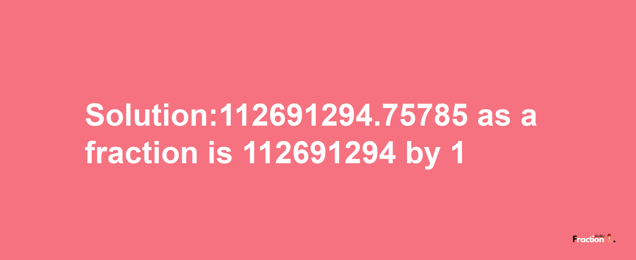 Solution:112691294.75785 as a fraction is 112691294/1