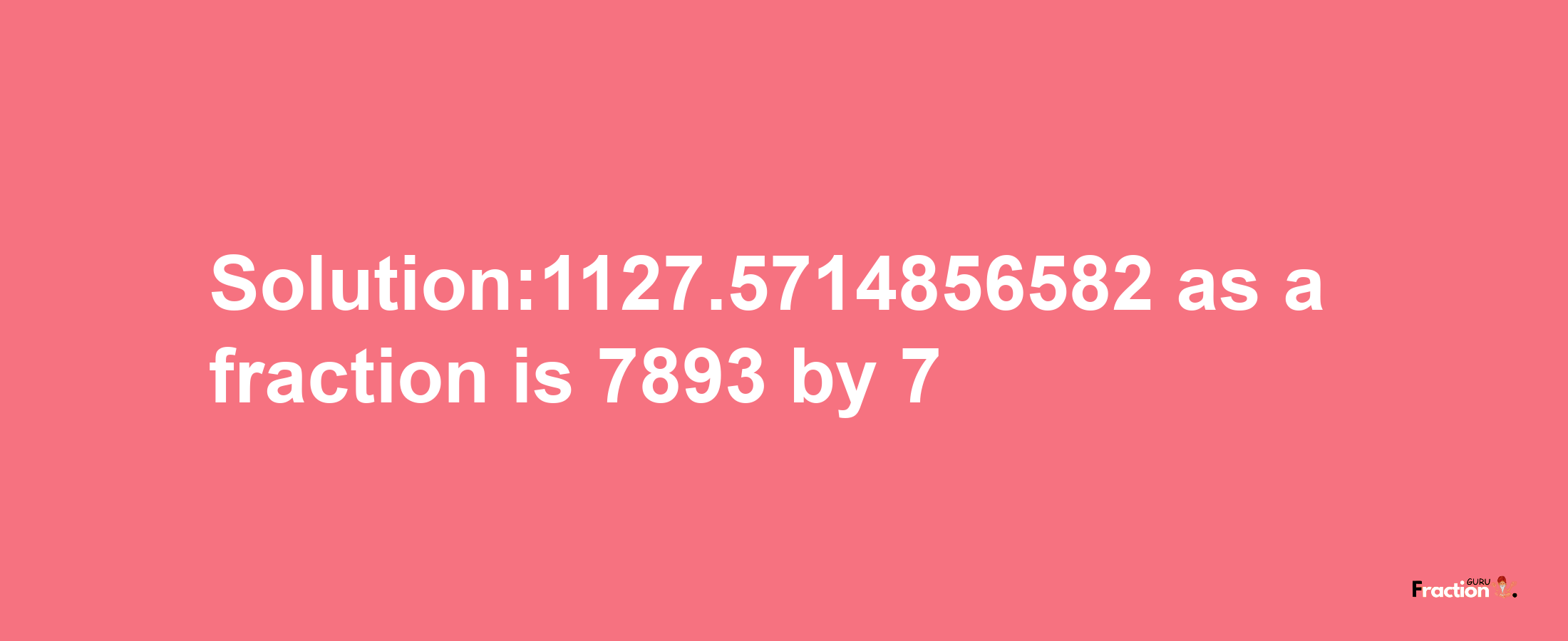 Solution:1127.5714856582 as a fraction is 7893/7